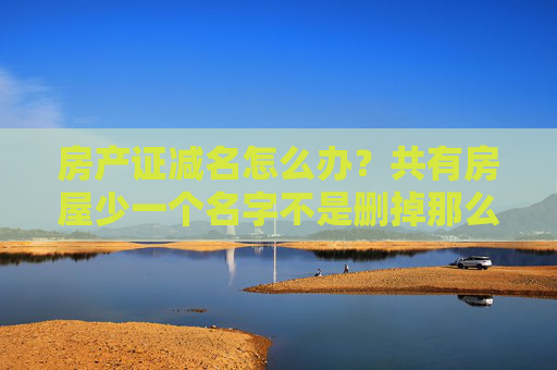 房产证减名怎么办？共有房屋少一个名字不是删掉那么简单